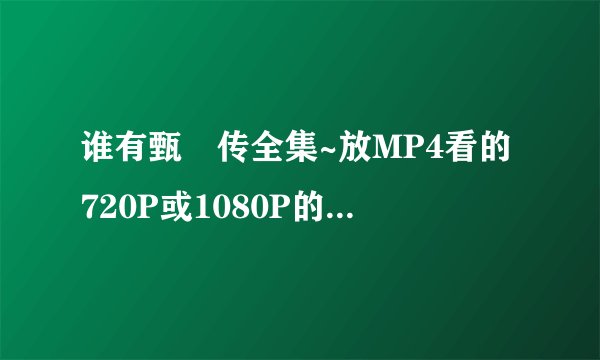 谁有甄嬛传全集~放MP4看的720P或1080P的~~~h.o.t-jeonglee@秋秋.com
