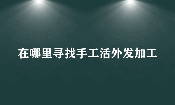 在哪里寻找手工活外发加工
