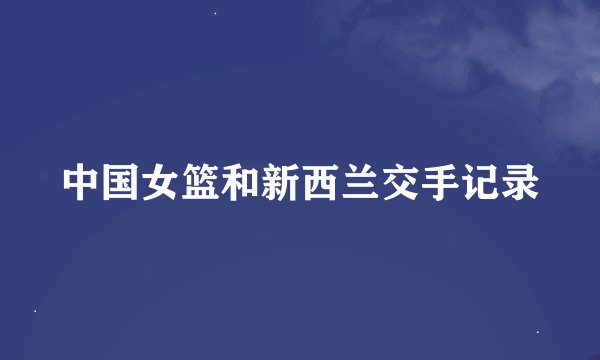 中国女篮和新西兰交手记录