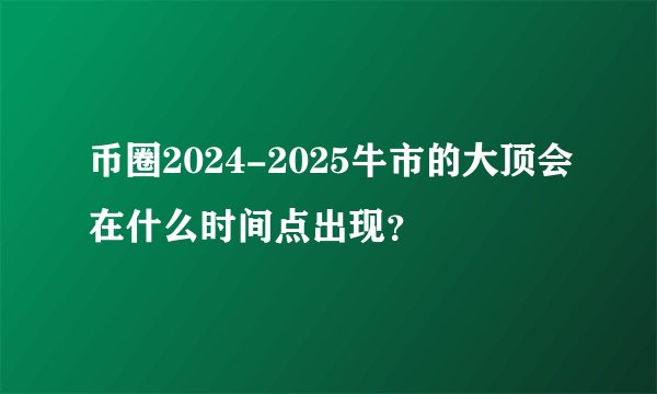 币圈2024-2025牛市的大顶会在什么时间点出现？
