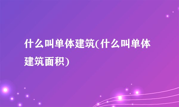 什么叫单体建筑(什么叫单体建筑面积)