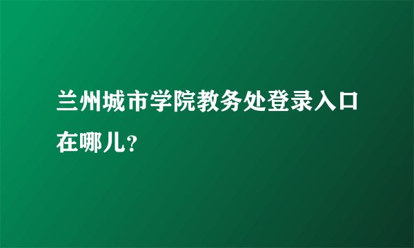 兰州城市学院教务处登录入口在哪儿？