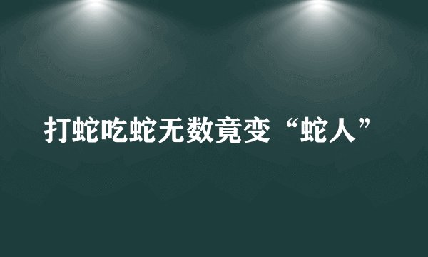 打蛇吃蛇无数竟变“蛇人”