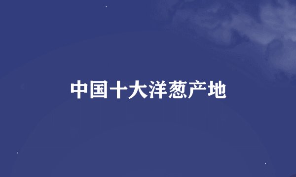 中国十大洋葱产地