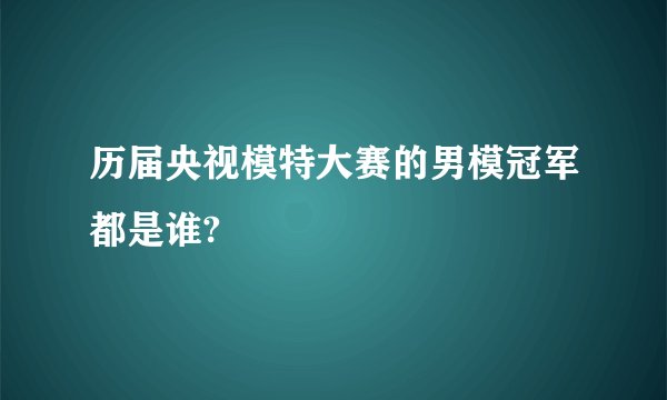 历届央视模特大赛的男模冠军都是谁?