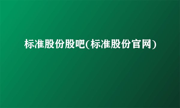 标准股份股吧(标准股份官网)