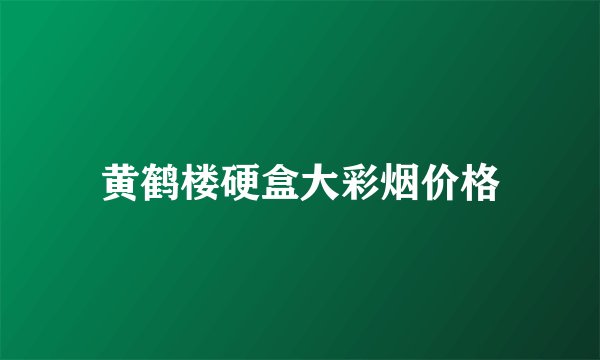 黄鹤楼硬盒大彩烟价格