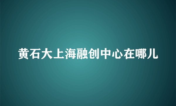 黄石大上海融创中心在哪儿