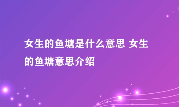 女生的鱼塘是什么意思 女生的鱼塘意思介绍