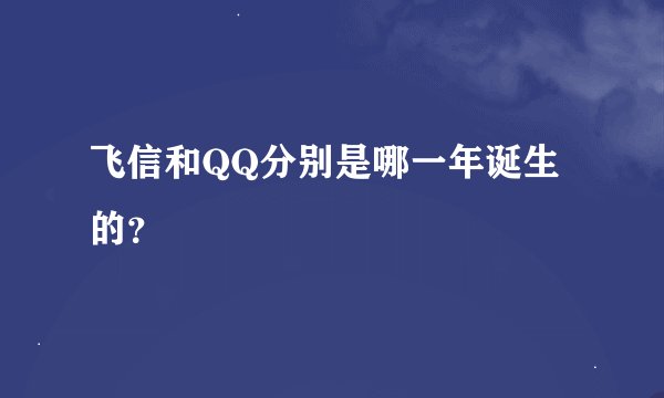 飞信和QQ分别是哪一年诞生的？