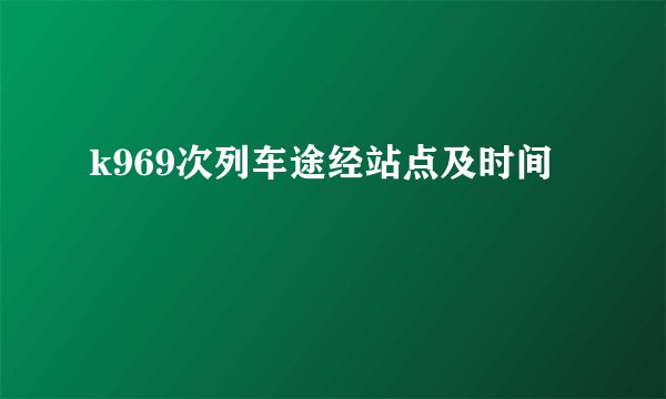 k969次列车途经站点及时间