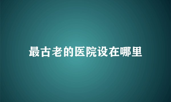 最古老的医院设在哪里