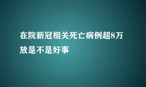 在院新冠相关死亡病例超8万放是不是好事