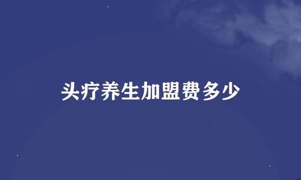 头疗养生加盟费多少