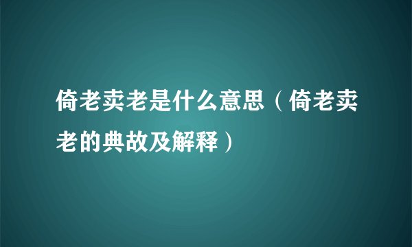 倚老卖老是什么意思（倚老卖老的典故及解释）