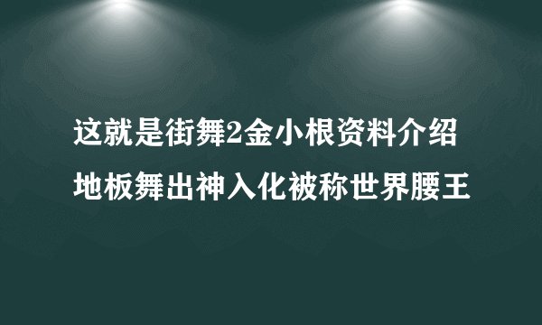 这就是街舞2金小根资料介绍地板舞出神入化被称世界腰王