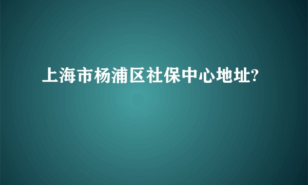 上海市杨浦区社保中心地址?