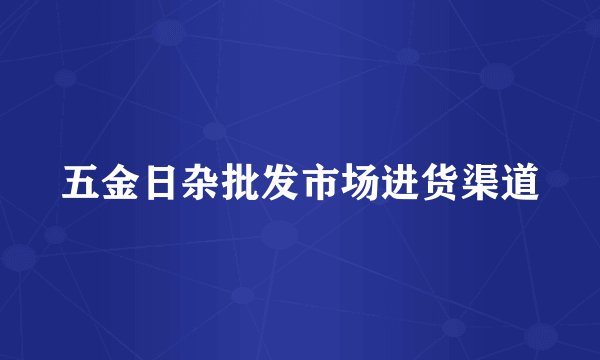 五金日杂批发市场进货渠道