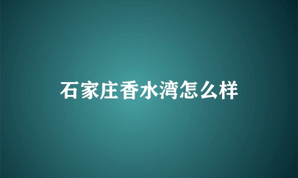 石家庄香水湾怎么样