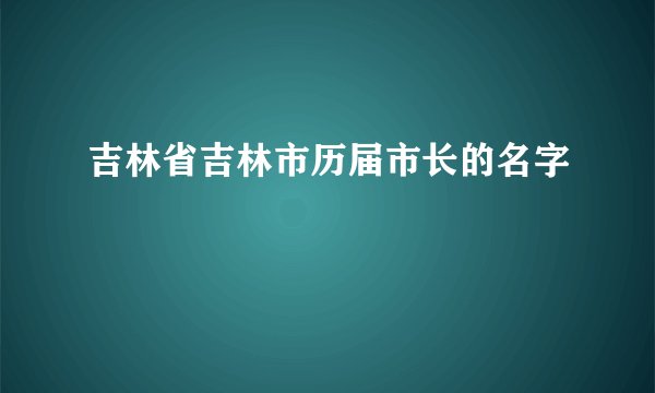 吉林省吉林市历届市长的名字
