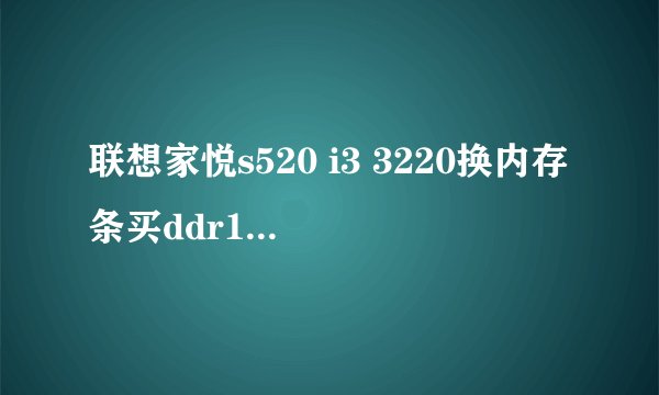 联想家悦s520 i3 3220换内存条买ddr1333行？