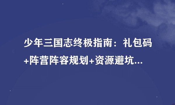 少年三国志终极指南:礼包码+阵营阵容规划+资源避坑技巧攻略