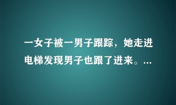 一女子被一男子跟踪，她走进电梯发现男子也跟了进来。她让男子先按，男子按了2楼，于是她按了3楼。到