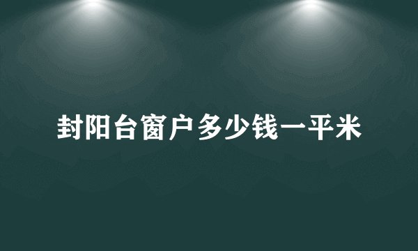 封阳台窗户多少钱一平米