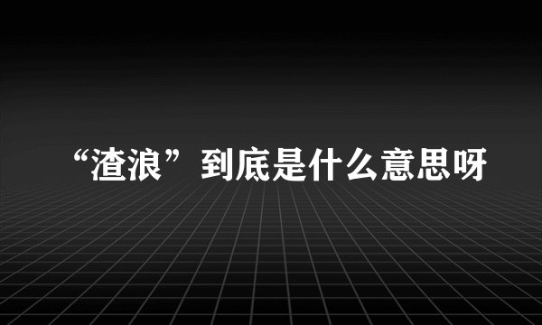 “渣浪”到底是什么意思呀