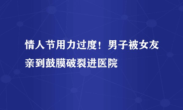 情人节用力过度！男子被女友亲到鼓膜破裂进医院