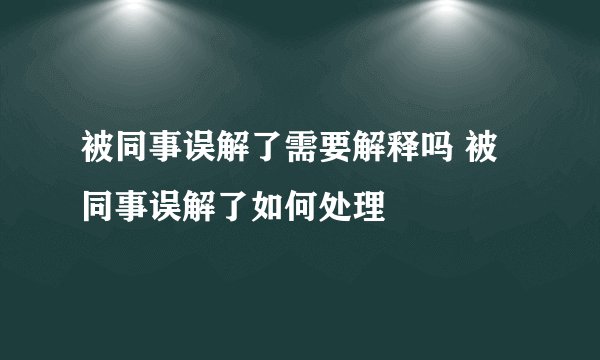 被同事误解了需要解释吗 被同事误解了如何处理