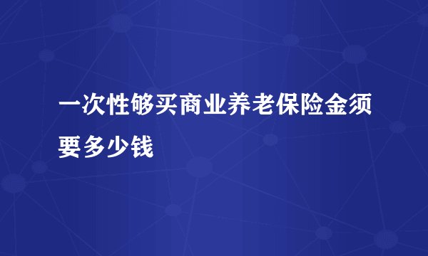 一次性够买商业养老保险金须要多少钱