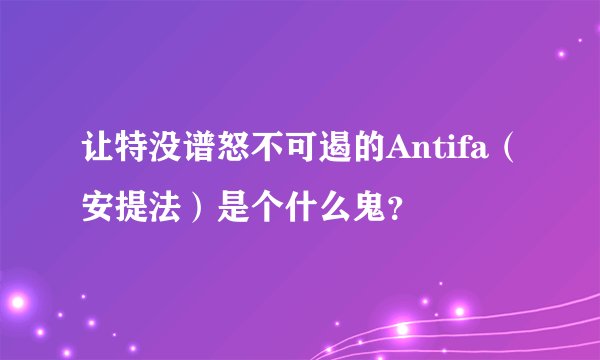 让特没谱怒不可遏的Antifa（安提法）是个什么鬼？