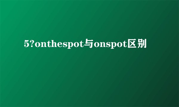 5?onthespot与onspot区别