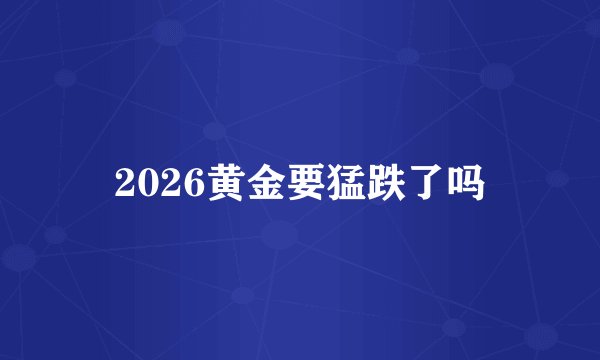 2026黄金要猛跌了吗
