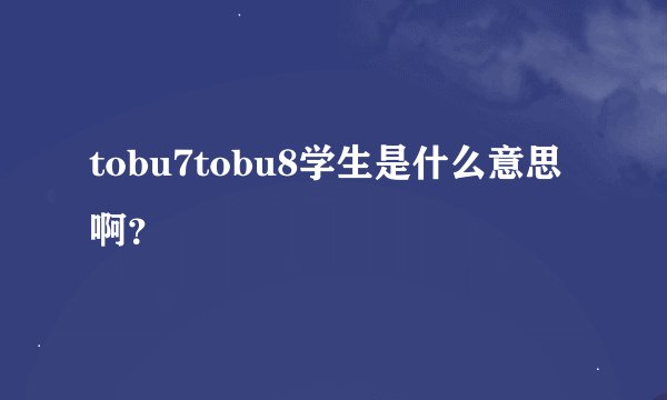 tobu7tobu8学生是什么意思啊?