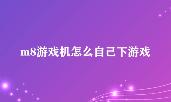 m8游戏机怎么自己下游戏