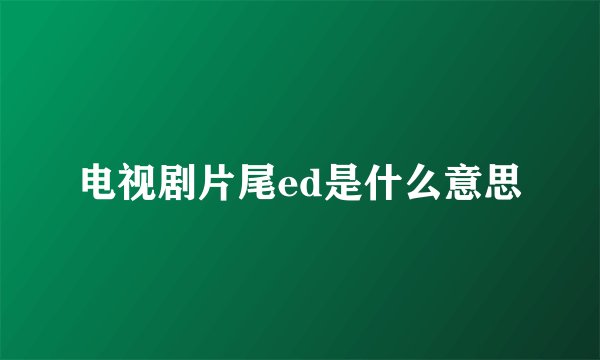 电视剧片尾ed是什么意思
