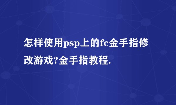 怎样使用psp上的fc金手指修改游戏?金手指教程.
