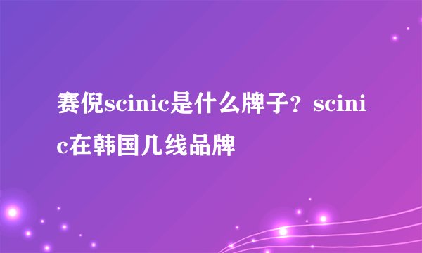 赛倪scinic是什么牌子？scinic在韩国几线品牌