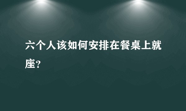 六个人该如何安排在餐桌上就座？