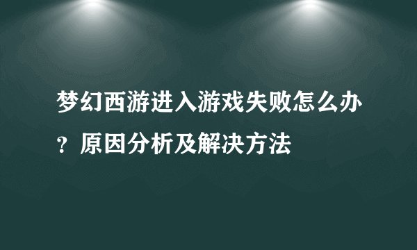 梦幻西游进入游戏失败怎么办？原因分析及解决方法