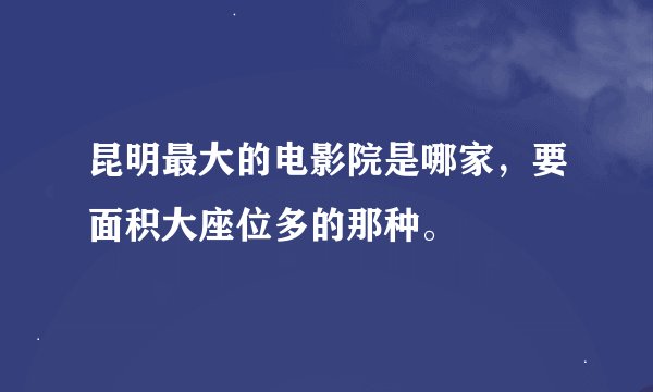昆明最大的电影院是哪家，要面积大座位多的那种。