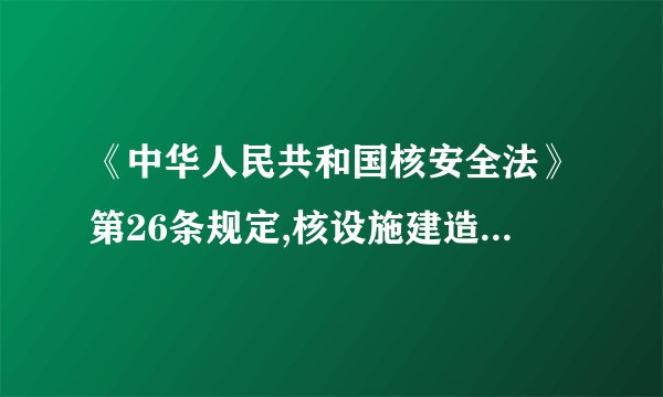 《中华人民共和国核安全法》第26条规定,核设施建造许可证的有效期不得超过(