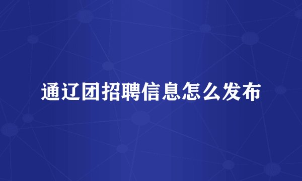 通辽团招聘信息怎么发布