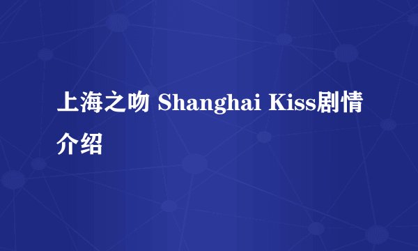 上海之吻 Shanghai Kiss剧情介绍