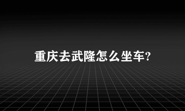 重庆去武隆怎么坐车?
