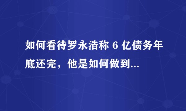 如何看待罗永浩称 6 亿债务年底还完，他是如何做到的？他为什么会欠下 6 亿债务？
