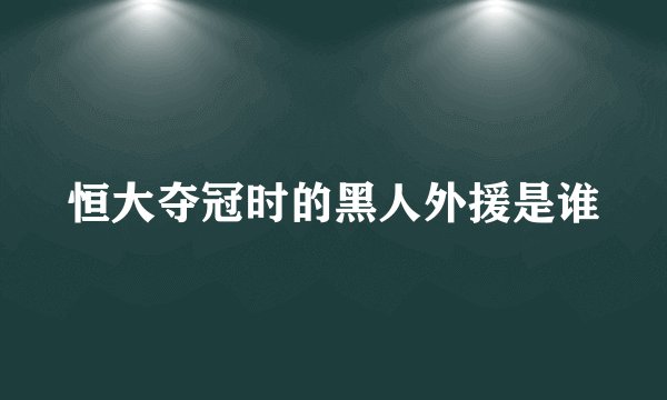 恒大夺冠时的黑人外援是谁