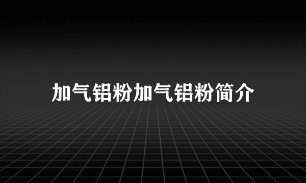 加气铝粉加气铝粉简介